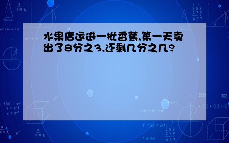 水果店运进一批香蕉,第一天卖出了8分之3,还剩几分之几?