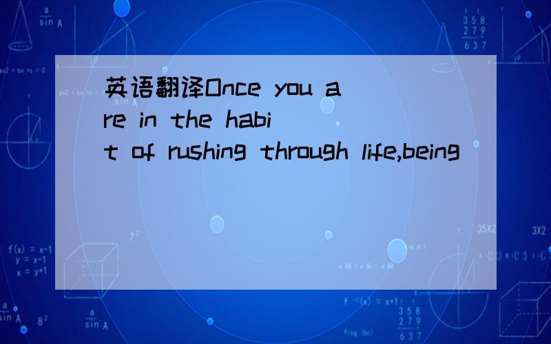 英语翻译Once you are in the habit of rushing through life,being