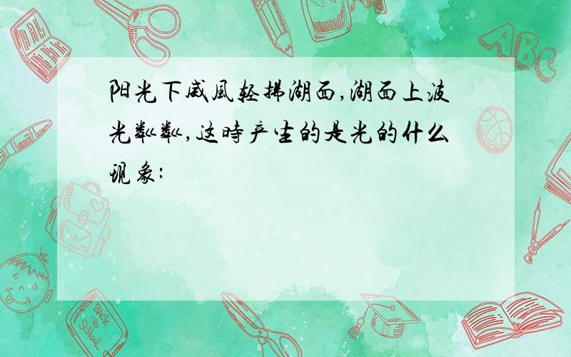 阳光下威风轻拂湖面,湖面上波光粼粼,这时产生的是光的什么现象: