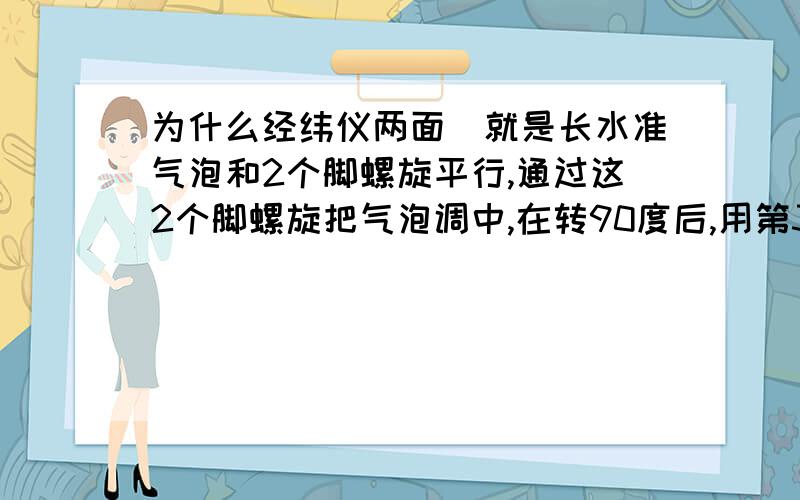 为什么经纬仪两面（就是长水准气泡和2个脚螺旋平行,通过这2个脚螺旋把气泡调中,在转90度后,用第3个脚螺旋调平长水准气泡