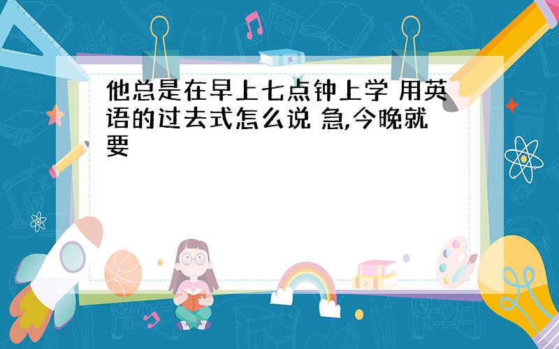 他总是在早上七点钟上学 用英语的过去式怎么说 急,今晚就要