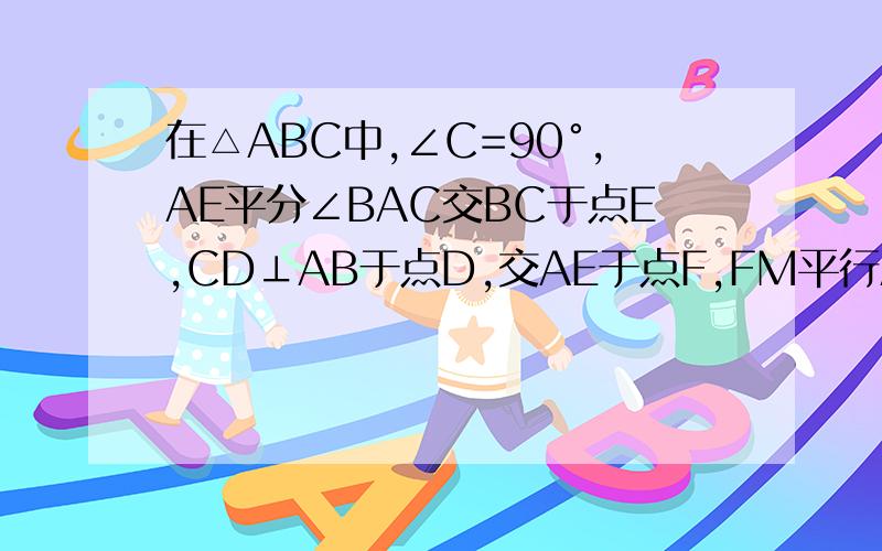 在△ABC中,∠C=90°,AE平分∠BAC交BC于点E,CD⊥AB于点D,交AE于点F,FM平行AB交BC于点M,求证