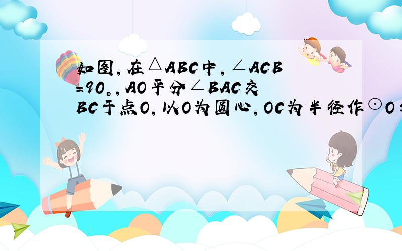 如图,在△ABC中,∠ACB=90°,AO平分∠BAC交BC于点O,以O为圆心,OC为半径作⊙O与BC交于E