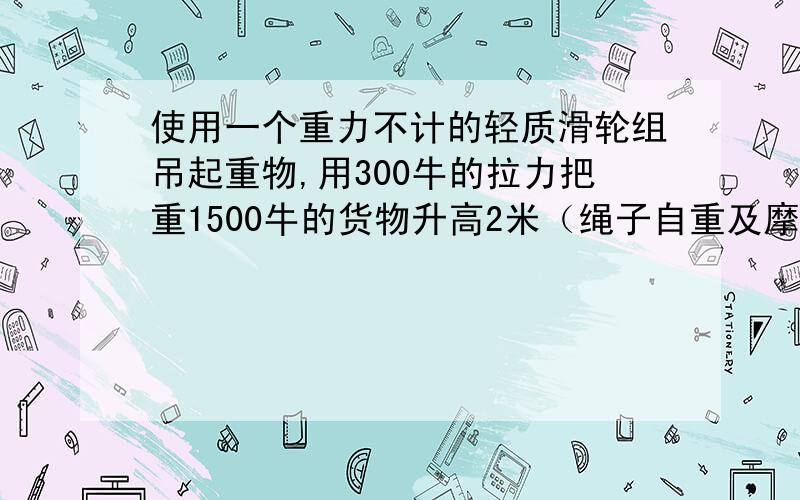 使用一个重力不计的轻质滑轮组吊起重物,用300牛的拉力把重1500牛的货物升高2米（绳子自重及摩擦不计）若