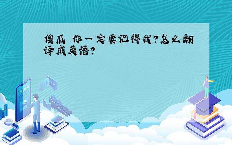 傻瓜 你一定要记得我?怎么翻译成英语?