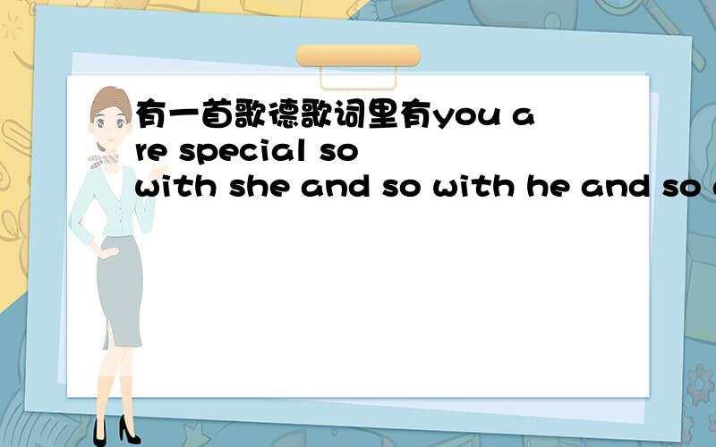 有一首歌德歌词里有you are special so with she and so with he and so a