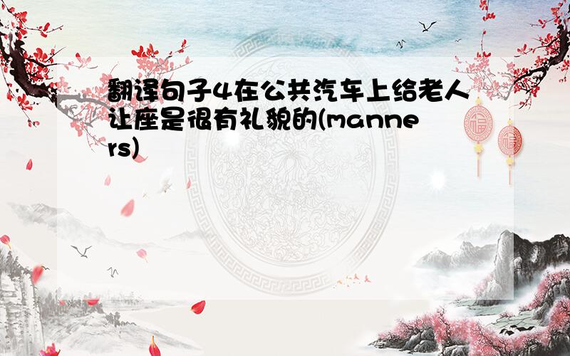 翻译句子4在公共汽车上给老人让座是很有礼貌的(manners)