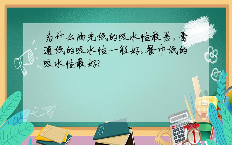 为什么油光纸的吸水性最差,普通纸的吸水性一般好,餐巾纸的吸水性最好?