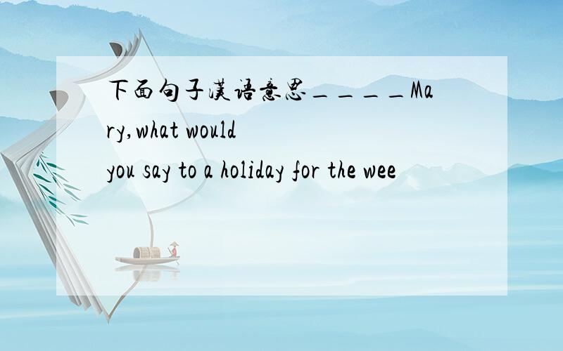 下面句子汉语意思____Mary,what would you say to a holiday for the wee