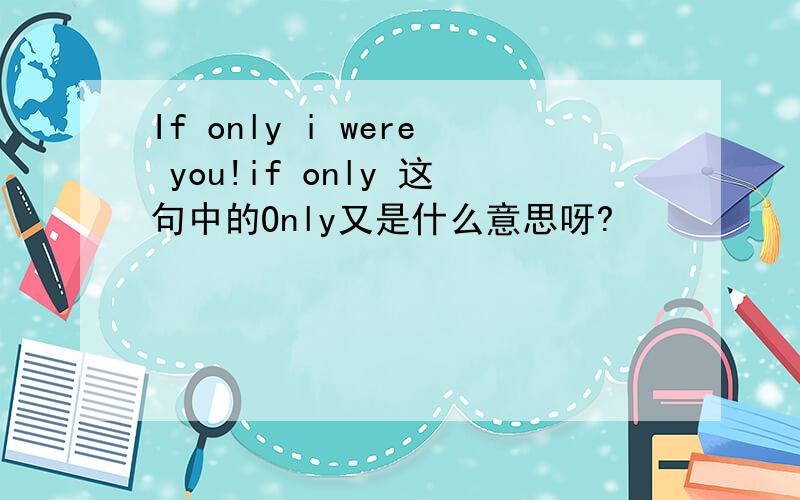 If only i were you!if only 这句中的Only又是什么意思呀?