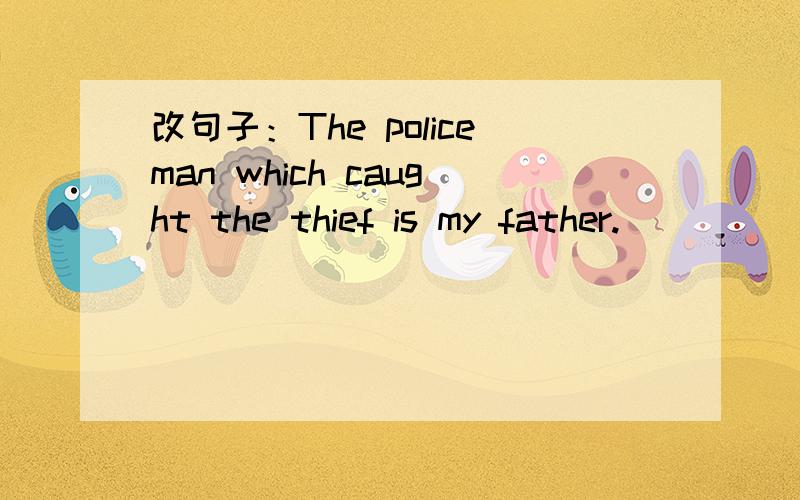 改句子：The policeman which caught the thief is my father.