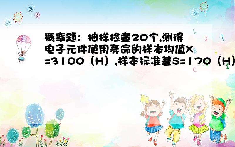 概率题：抽样检查20个,测得电子元件使用寿命的样本均值X=3100（H）,样本标准差S=170（H）,