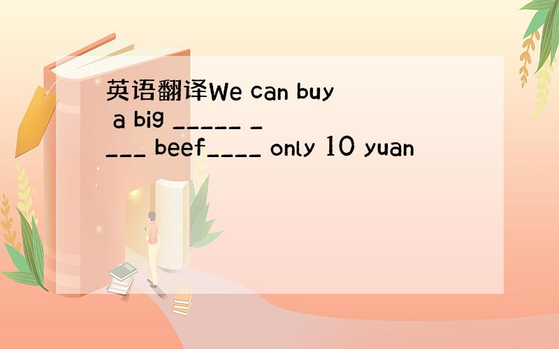 英语翻译We can buy a big _____ ____ beef____ only 10 yuan