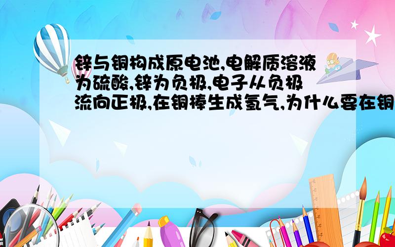 锌与铜构成原电池,电解质溶液为硫酸,锌为负极,电子从负极流向正极,在铜棒生成氢气,为什么要在铜棒处反应,为什不氢离子不在