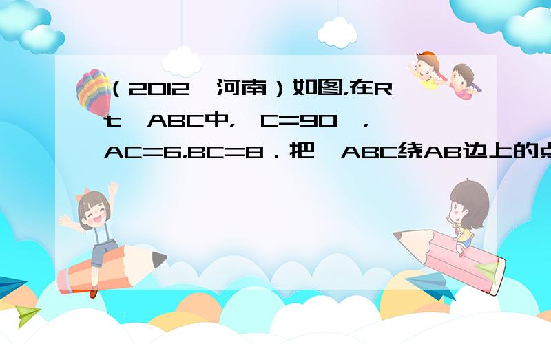 （2012•河南）如图，在Rt△ABC中，∠C=90°，AC=6，BC=8．把△ABC绕AB边上的点D顺时针旋转90°得