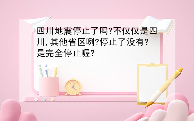 四川地震停止了吗?不仅仅是四川,其他省区咧?停止了没有?是完全停止喔?