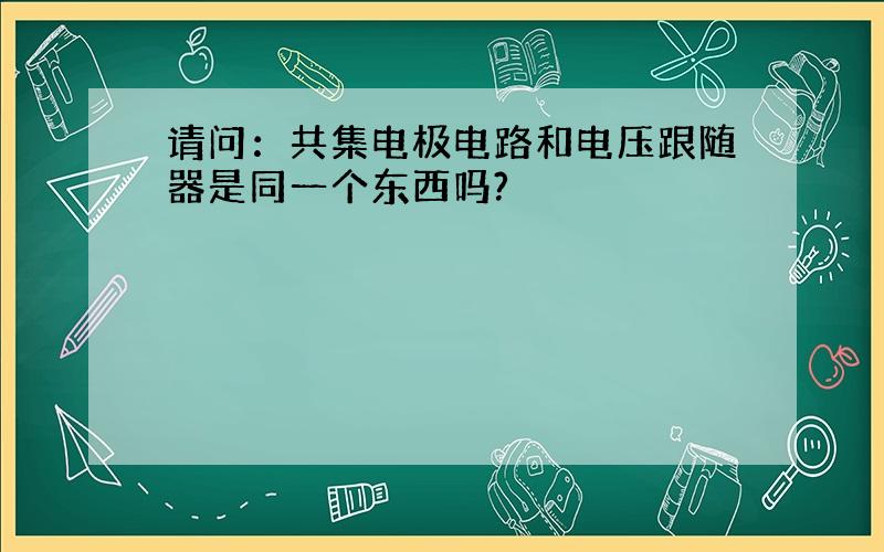 请问：共集电极电路和电压跟随器是同一个东西吗?