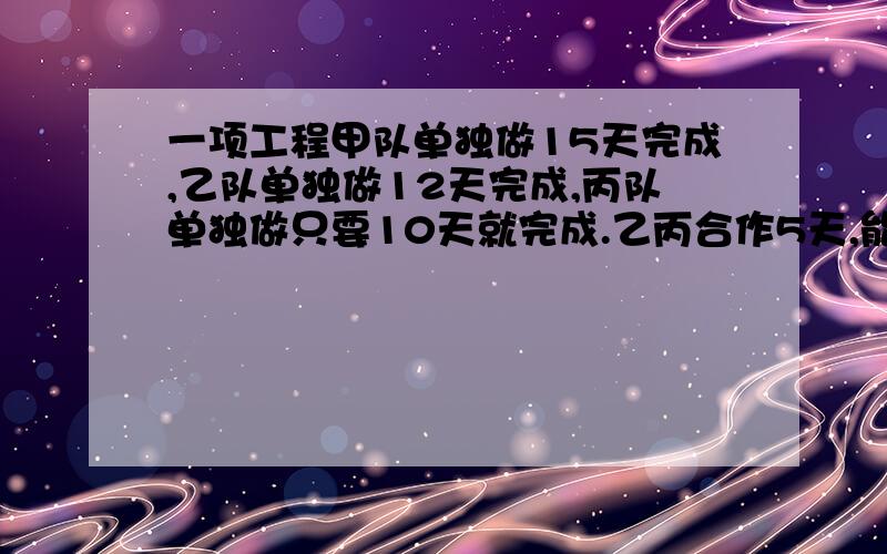 一项工程甲队单独做15天完成,乙队单独做12天完成,丙队单独做只要10天就完成.乙丙合作5天,能完成工程的几分之几