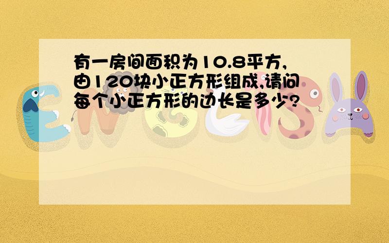 有一房间面积为10.8平方,由120块小正方形组成,请问每个小正方形的边长是多少?