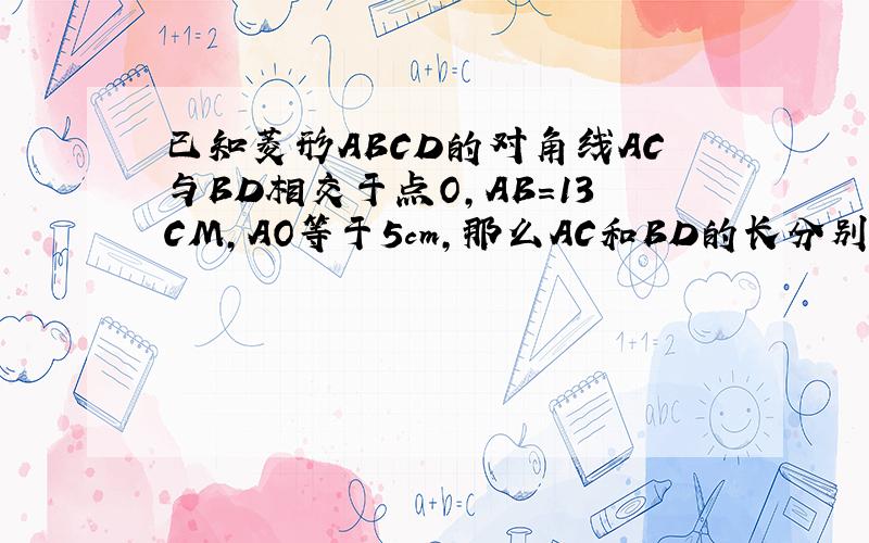 已知菱形ABCD的对角线AC与BD相交于点O,AB=13CM,AO等于5cm,那么AC和BD的长分别等于