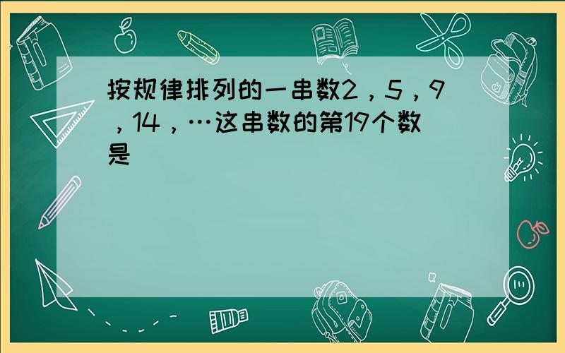 按规律排列的一串数2，5，9，14，…这串数的第19个数是（　　）