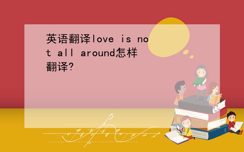 英语翻译love is not all around怎样翻译?