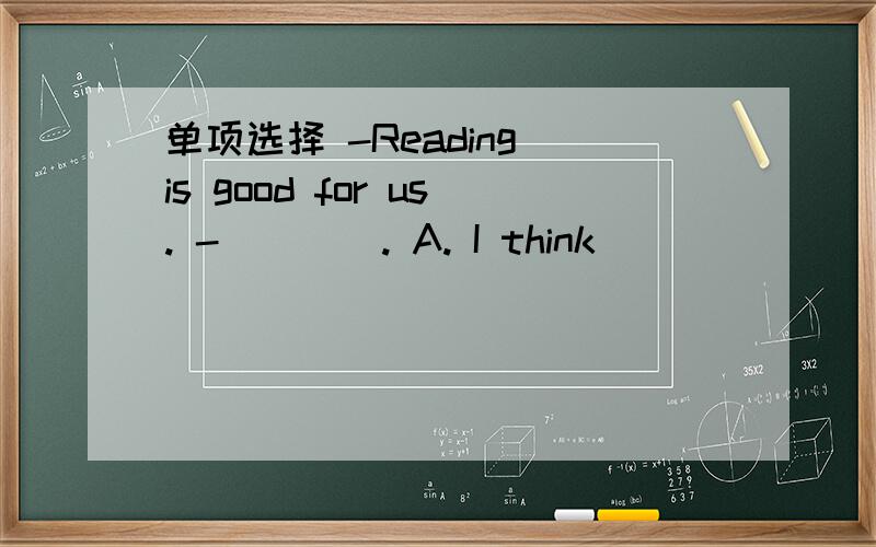 单项选择 -Reading is good for us. -____. A. I think