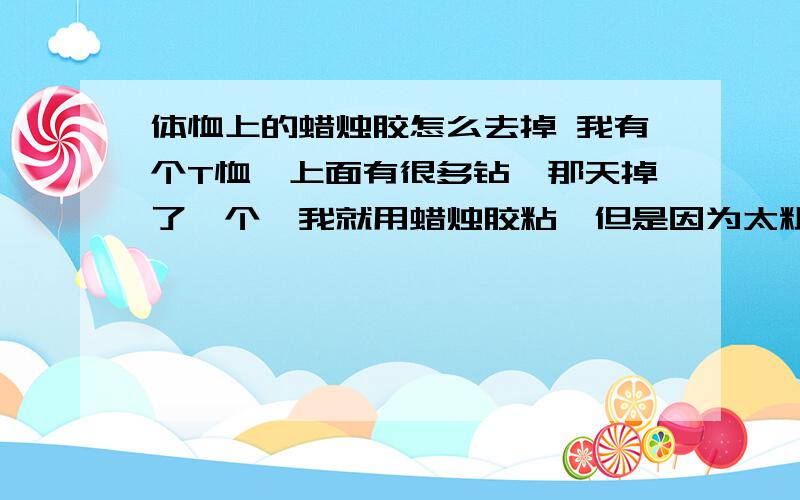 体恤上的蜡烛胶怎么去掉 我有个T恤,上面有很多钻,那天掉了一个,我就用蜡烛胶粘,但是因为太粗心……