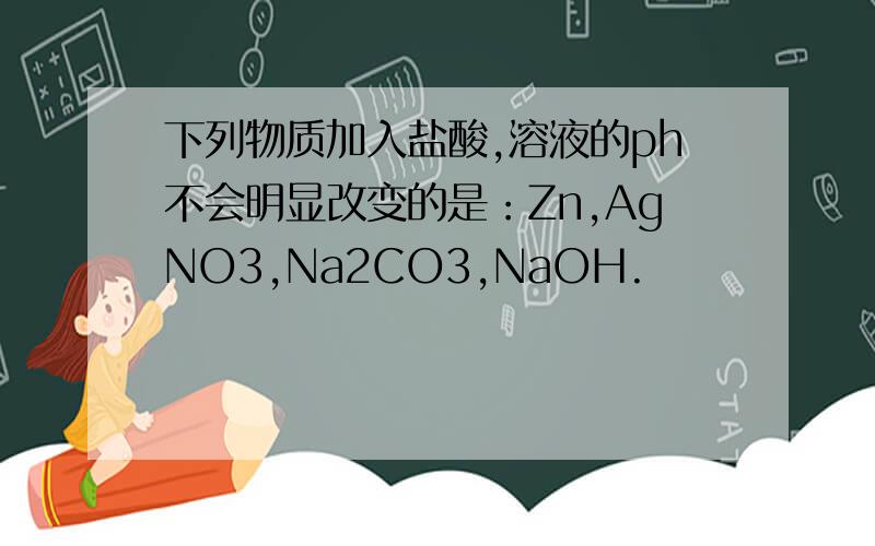 下列物质加入盐酸,溶液的ph不会明显改变的是：Zn,AgNO3,Na2CO3,NaOH.