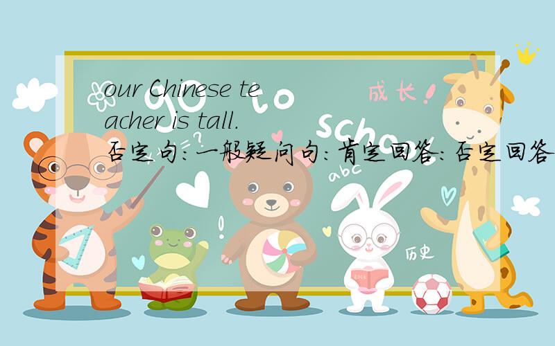 our Chinese teacher is tall.否定句：一般疑问句：肯定回答：否定回答：