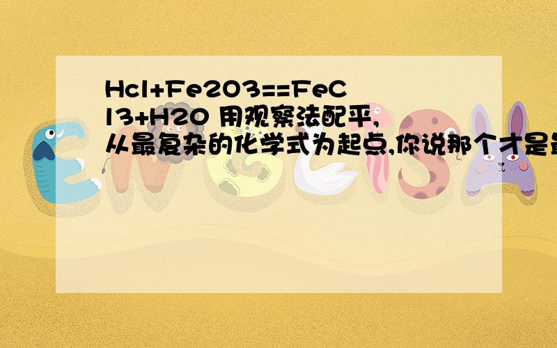 Hcl+Fe2O3==FeCl3+H20 用观察法配平,从最复杂的化学式为起点,你说那个才是最复杂的化学式