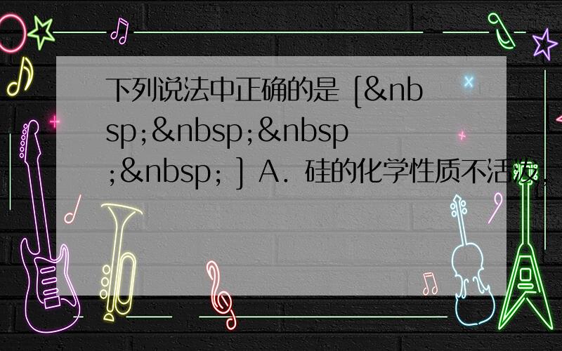 下列说法中正确的是 [     ] A．硅的化学性质不活泼，在自然界中可以以游离