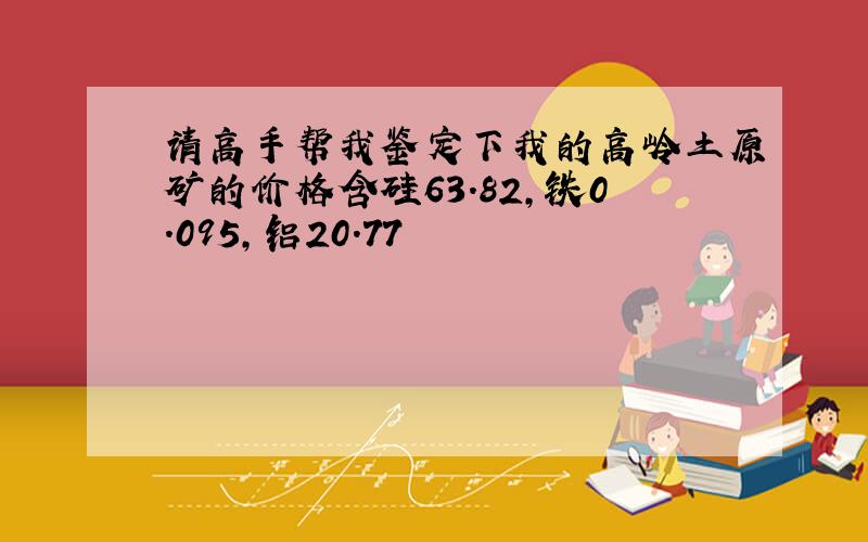 请高手帮我鉴定下我的高岭土原矿的价格含硅63.82,铁0.095,铝20.77