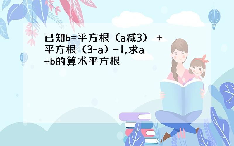 已知b=平方根（a减3） +平方根（3-a) +1,求a+b的算术平方根