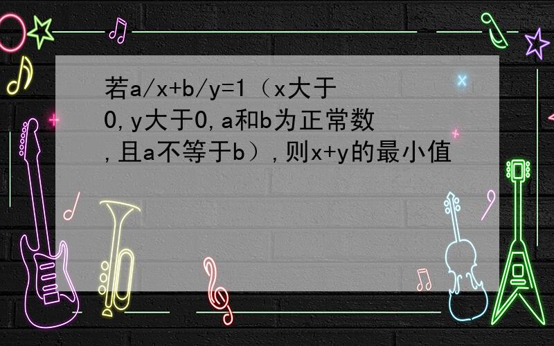 若a/x+b/y=1（x大于0,y大于0,a和b为正常数,且a不等于b）,则x+y的最小值