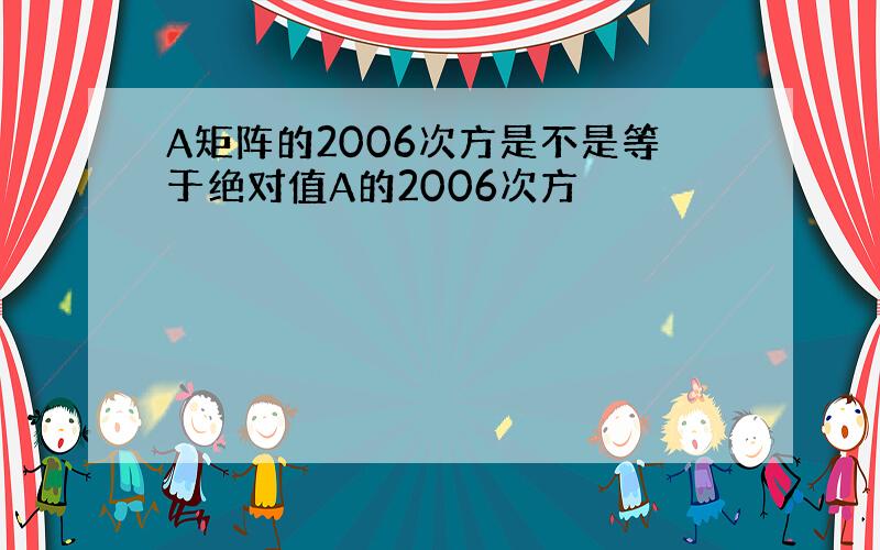 A矩阵的2006次方是不是等于绝对值A的2006次方