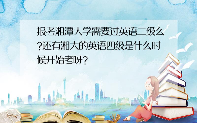 报考湘潭大学需要过英语二级么?还有湘大的英语四级是什么时候开始考呀?