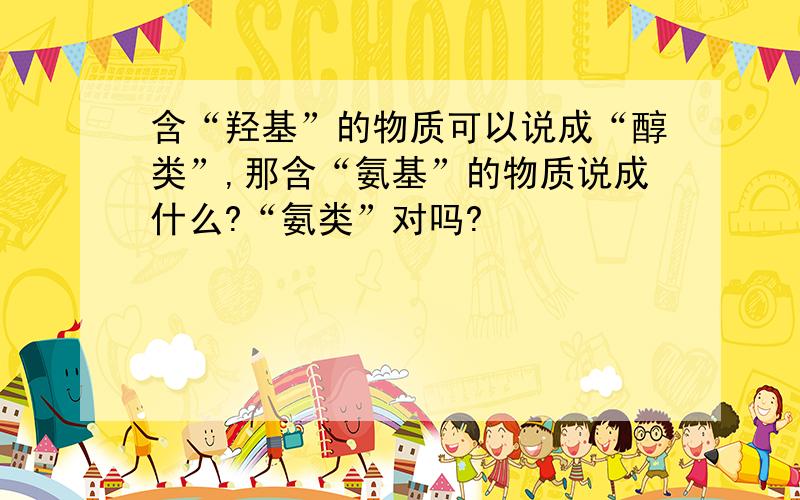 含“羟基”的物质可以说成“醇类”,那含“氨基”的物质说成什么?“氨类”对吗?