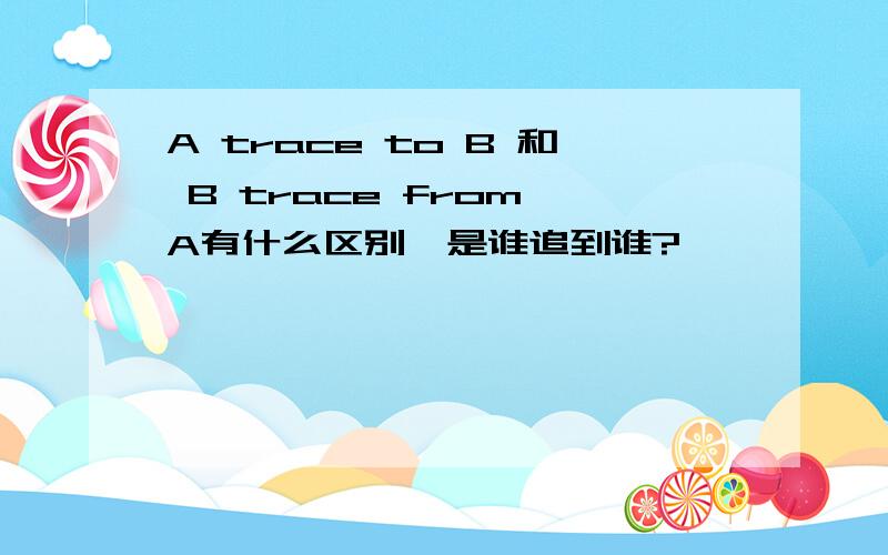 A trace to B 和 B trace from A有什么区别,是谁追到谁?