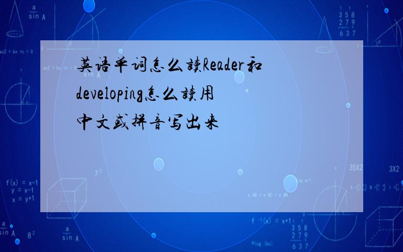 英语单词怎么读Reader和developing怎么读用中文或拼音写出来