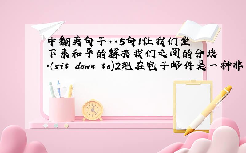 中翻英句子··5句1让我们坐下来和平的解决我们之间的分歧.（sit down to)2现在电子邮件是一种非常普通的传递消