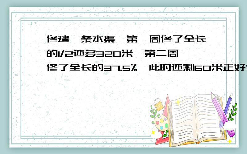 修建一条水渠,第一周修了全长的1/2还多320米,第二周修了全长的37.5%,此时还剩60米正好修完.