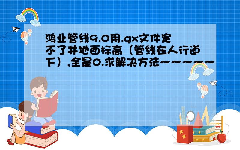 鸿业管线9.0用.gx文件定不了井地面标高（管线在人行道下）,全是0.求解决方法～～～～～