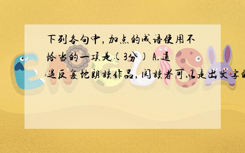 下列各句中，加点的成语使用不恰当的一项是(3分) A．通过反复地朗读作品，阅读者可以走出文字的困扰，探幽索隐，深得个中三