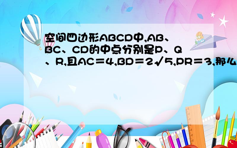 空间四边形ABCD中,AB、BC、CD的中点分别是P、Q、R,且AC＝4,BD＝2√5,PR＝3,那么异面直线AC和BD