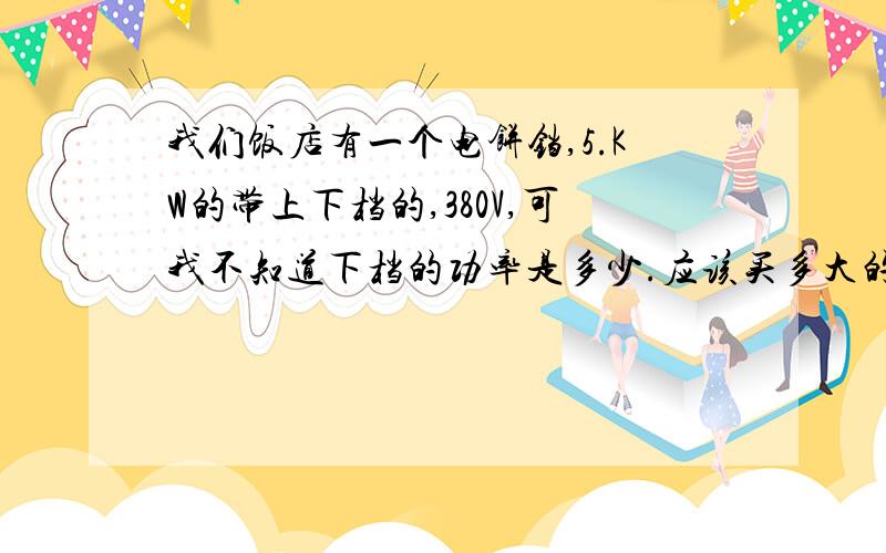 我们饭店有一个电饼铛,5.KW的带上下档的,380V,可我不知道下档的功率是多少.应该买多大的电热丝.