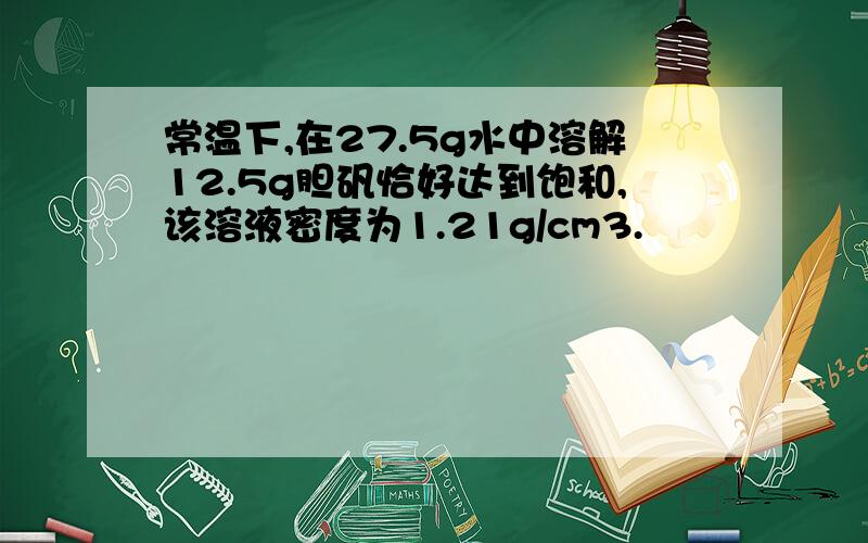 常温下,在27.5g水中溶解12.5g胆矾恰好达到饱和,该溶液密度为1.21g/cm3.