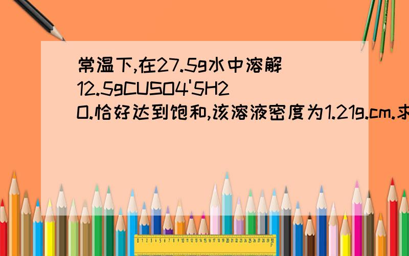 常温下,在27.5g水中溶解12.5gCUSO4'5H2O.恰好达到饱和,该溶液密度为1.21g.cm.求该溶液中阴阳离