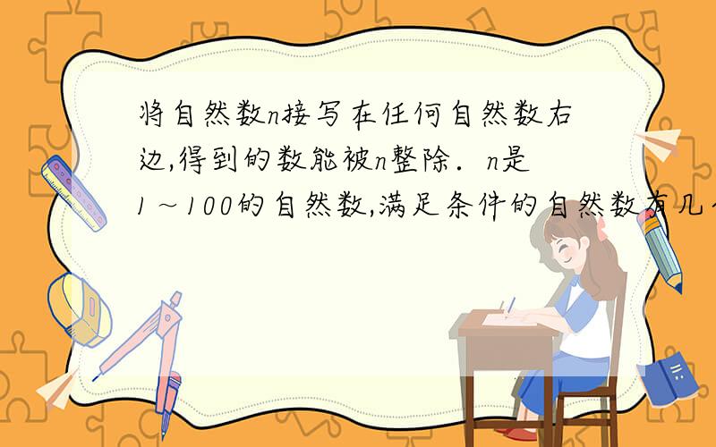 将自然数n接写在任何自然数右边,得到的数能被n整除．n是1～100的自然数,满足条件的自然数有几个?