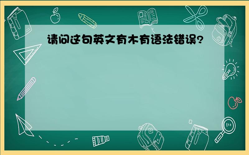 请问这句英文有木有语法错误?